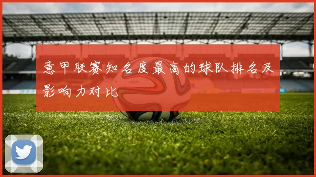 意甲联赛知名度最高的球队排名及影响力对比