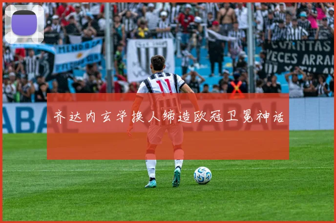 齐达内玄学换人缔造欧冠卫冕神话