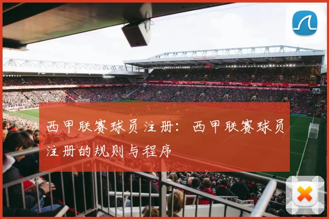 西甲联赛球员注册：西甲联赛球员注册的规则与程序