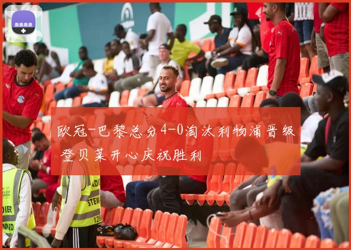 欧冠-巴黎总分4-0淘汰利物浦晋级 登贝莱开心庆祝胜利