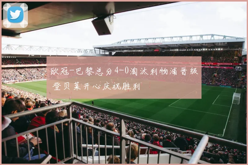 欧冠-巴黎总分4-0淘汰利物浦晋级 登贝莱开心庆祝胜利