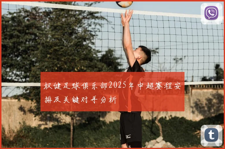 权健足球俱乐部2025年中超赛程安排及关键对手分析