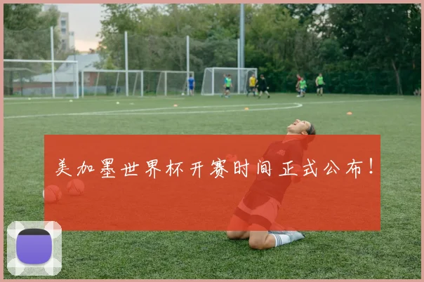美加墨世界杯开赛时间正式公布!